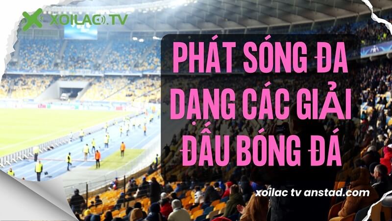 Đánh giá ưu điểm Xoilac TV anstad.com mang đến cho người hâm mộ