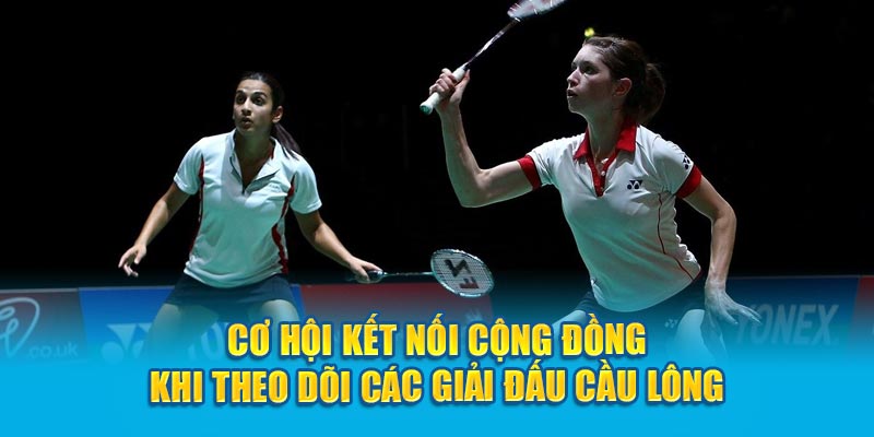 Cơ hội kết nối cộng đồng khi theo dõi các giải đấu cầu lông